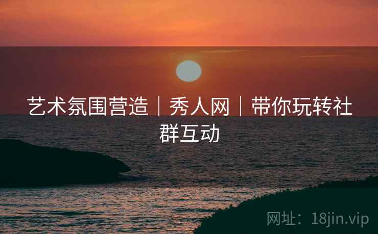 艺术氛围营造｜秀人网｜带你玩转社群互动