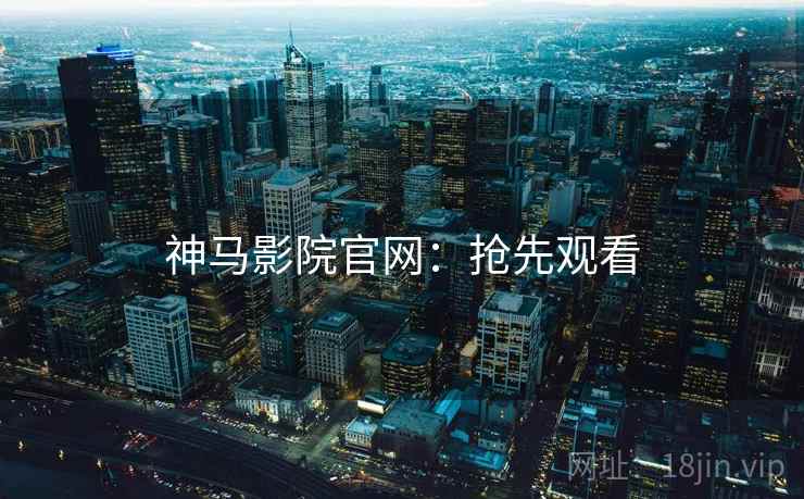 神马影院官网：抢先观看