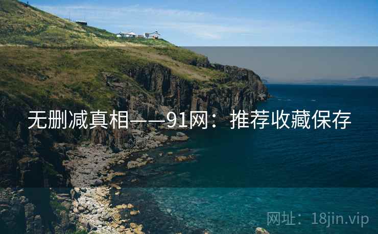 无删减真相——91网：推荐收藏保存