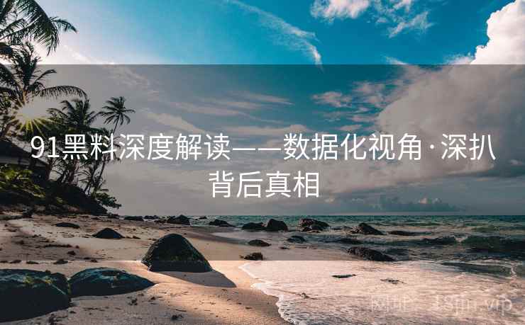 91黑料深度解读——数据化视角·深扒背后真相