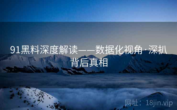 91黑料深度解读——数据化视角·深扒背后真相