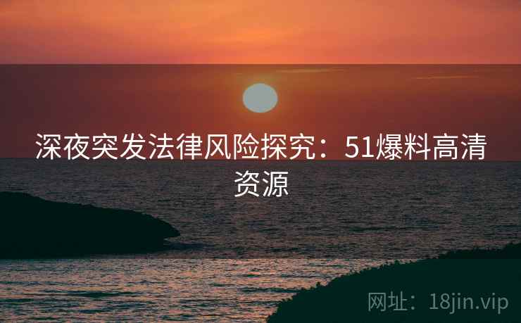 深夜突发法律风险探究：51爆料高清资源
