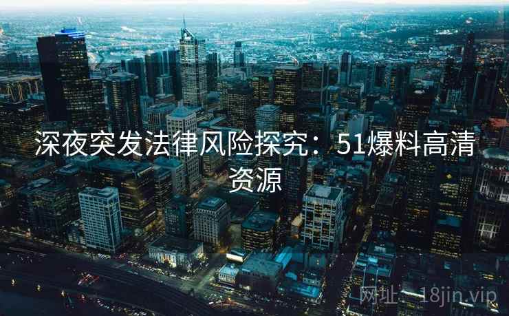 深夜突发法律风险探究：51爆料高清资源