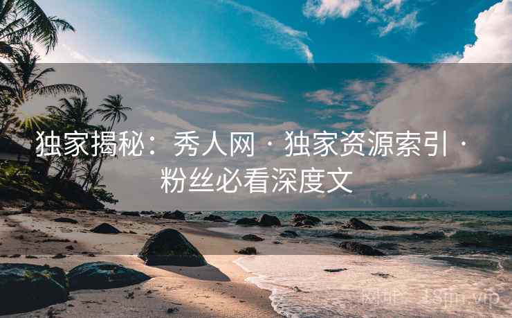 独家揭秘：秀人网 · 独家资源索引 · 粉丝必看深度文