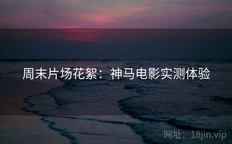 周末片场花絮：神马电影实测体验