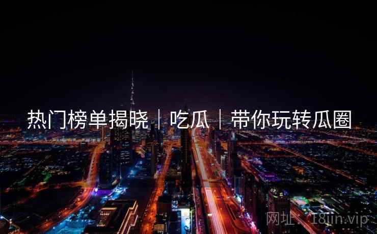 热门榜单揭晓｜吃瓜｜带你玩转瓜圈