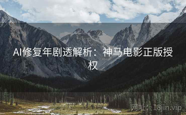 AI修复年剧透解析：神马电影正版授权
