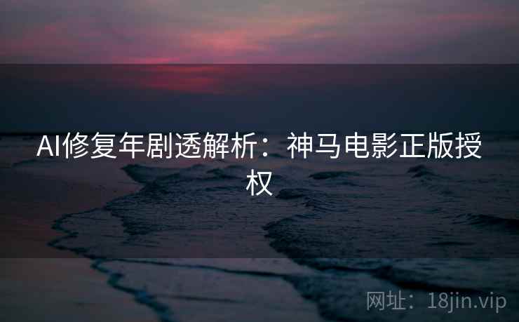 AI修复年剧透解析：神马电影正版授权