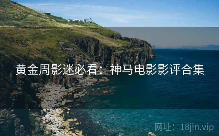 黄金周影迷必看：神马电影影评合集