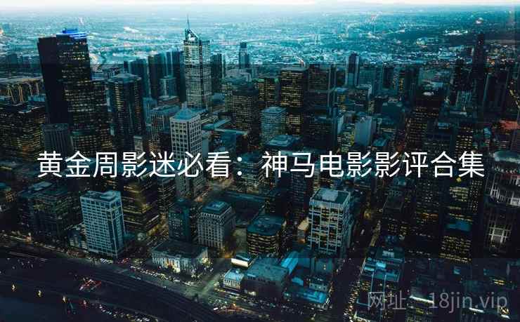 黄金周影迷必看：神马电影影评合集