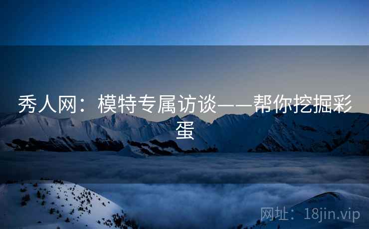 秀人网：模特专属访谈——帮你挖掘彩蛋