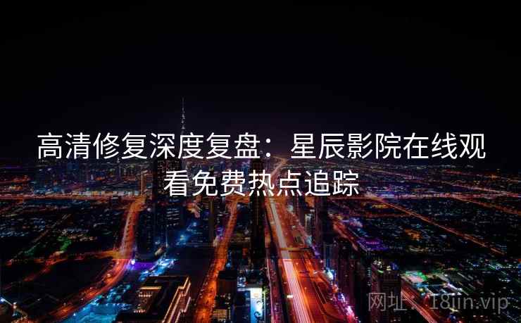 高清修复深度复盘：星辰影院在线观看免费热点追踪