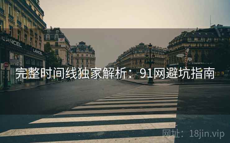 完整时间线独家解析：91网避坑指南