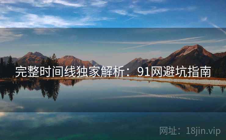完整时间线独家解析：91网避坑指南