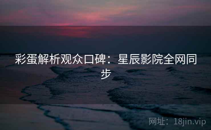 彩蛋解析观众口碑：星辰影院全网同步