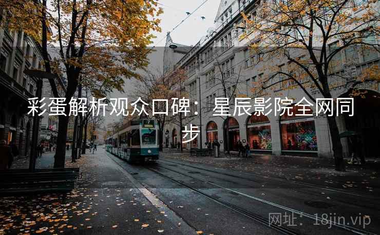 彩蛋解析观众口碑：星辰影院全网同步