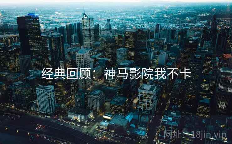 经典回顾：神马影院我不卡