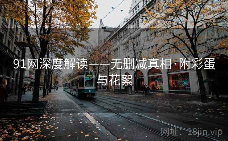 91网深度解读——无删减真相·附彩蛋与花絮