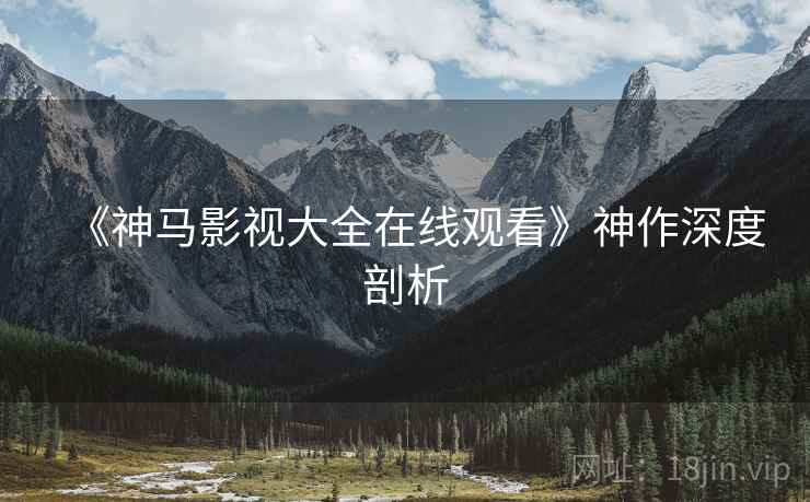 《神马影视大全在线观看》神作深度剖析