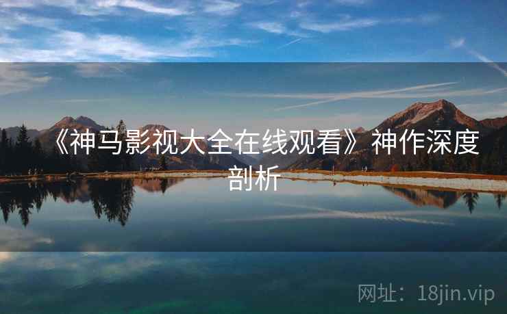 《神马影视大全在线观看》神作深度剖析