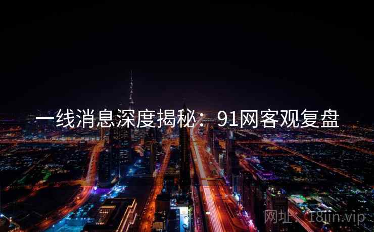 一线消息深度揭秘：91网客观复盘