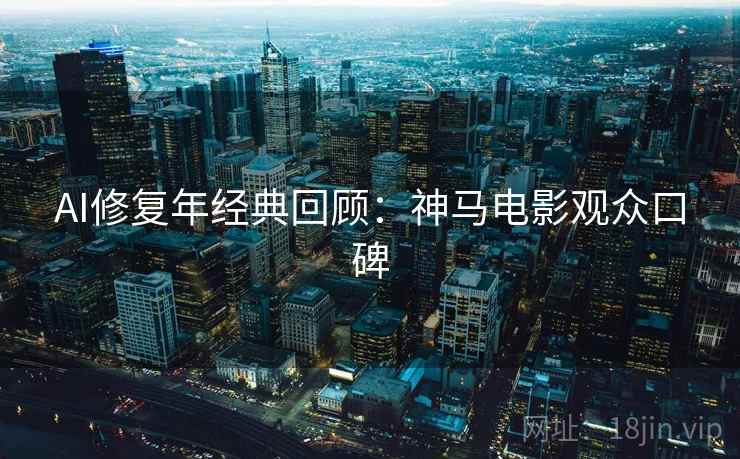AI修复年经典回顾：神马电影观众口碑