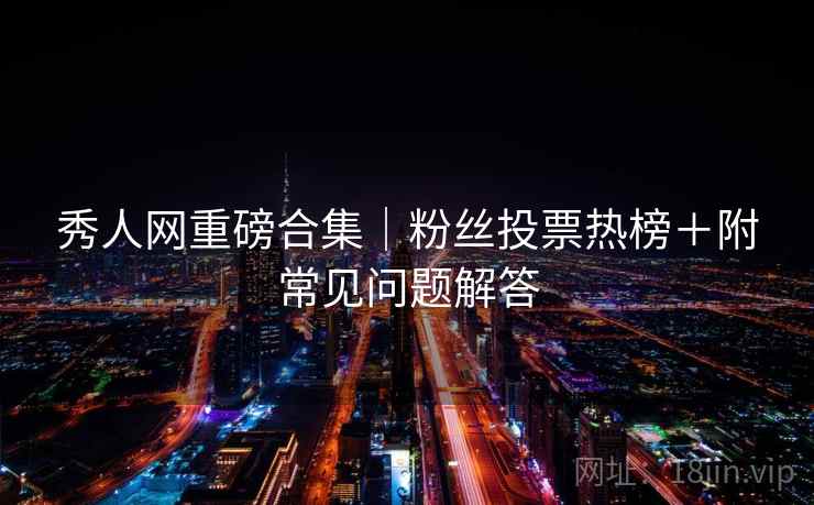 秀人网重磅合集｜粉丝投票热榜＋附常见问题解答