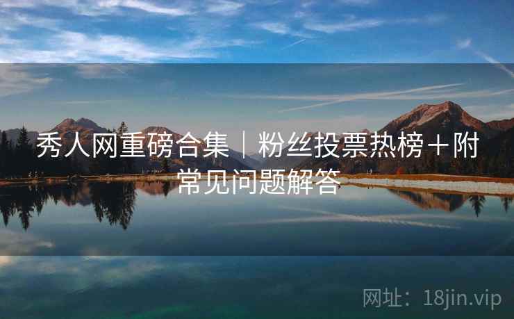秀人网重磅合集｜粉丝投票热榜＋附常见问题解答