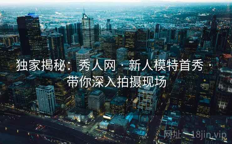独家揭秘：秀人网 · 新人模特首秀 · 带你深入拍摄现场