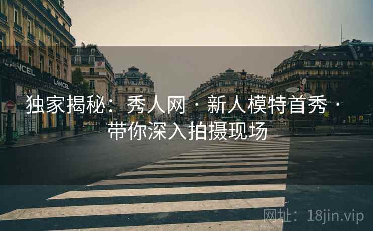 独家揭秘：秀人网 · 新人模特首秀 · 带你深入拍摄现场