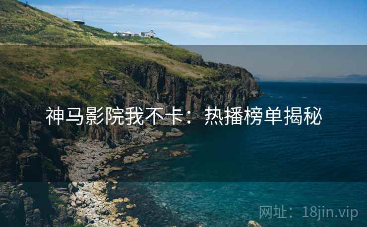 神马影院我不卡：热播榜单揭秘