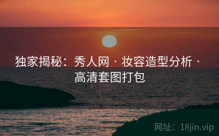 独家揭秘：秀人网 · 妆容造型分析 · 高清套图打包
