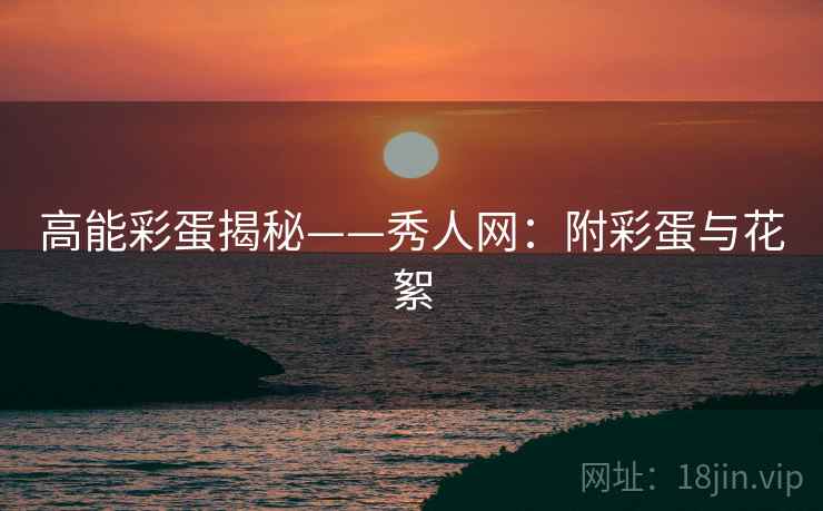 高能彩蛋揭秘——秀人网：附彩蛋与花絮