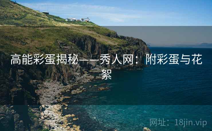 高能彩蛋揭秘——秀人网：附彩蛋与花絮