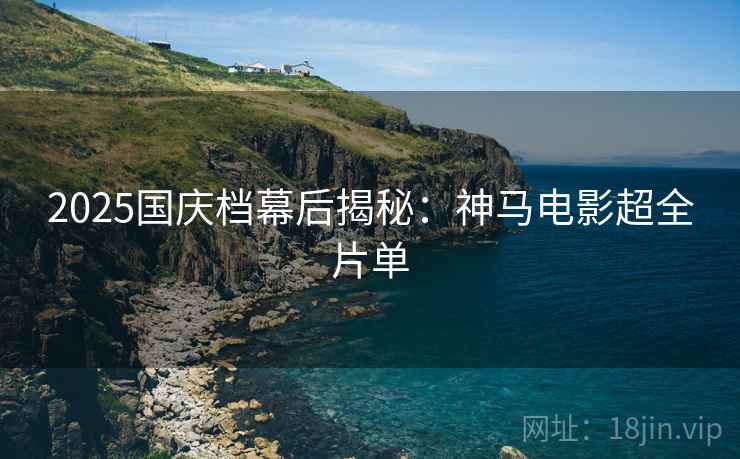 2025国庆档幕后揭秘：神马电影超全片单