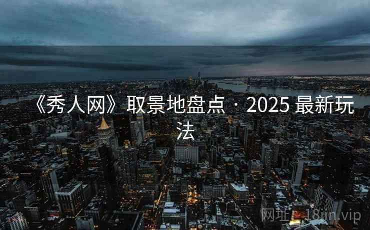 《秀人网》取景地盘点 · 2025 最新玩法