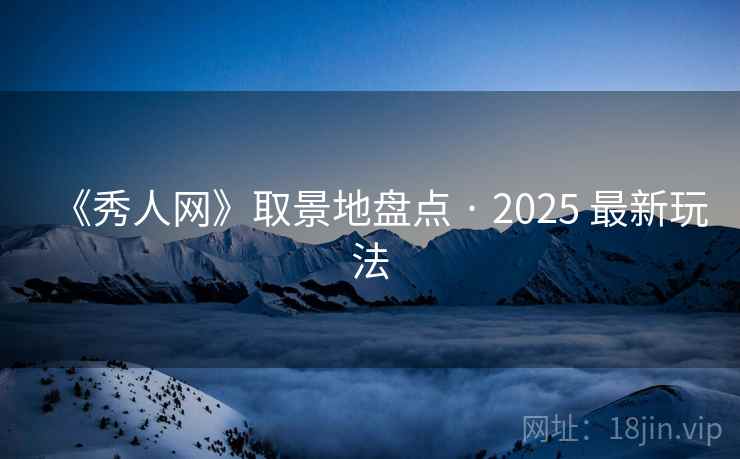 《秀人网》取景地盘点 · 2025 最新玩法