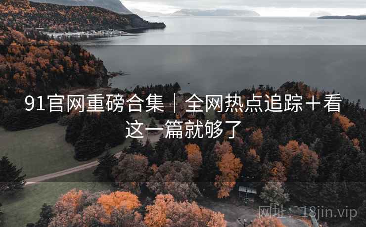 91官网重磅合集｜全网热点追踪＋看这一篇就够了