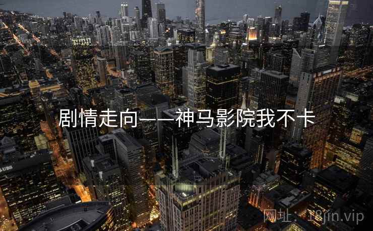 剧情走向——神马影院我不卡