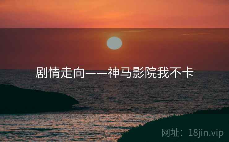 剧情走向——神马影院我不卡