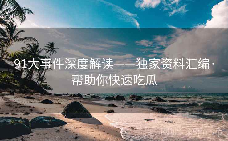 91大事件深度解读——独家资料汇编·帮助你快速吃瓜