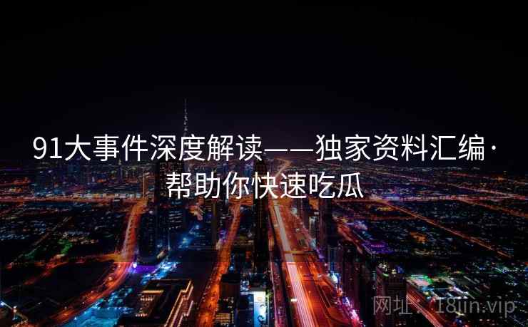 91大事件深度解读——独家资料汇编·帮助你快速吃瓜
