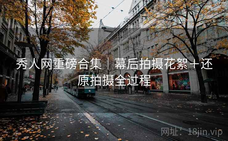 秀人网重磅合集｜幕后拍摄花絮＋还原拍摄全过程