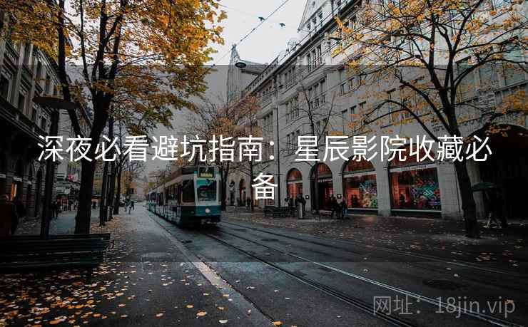 深夜必看避坑指南：星辰影院收藏必备