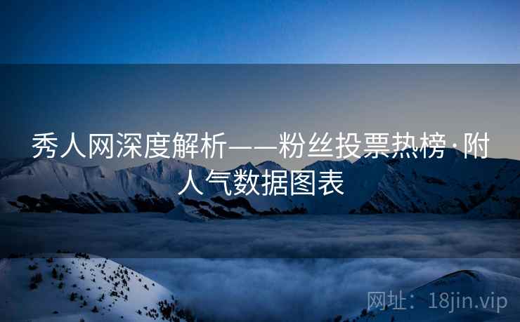 秀人网深度解析——粉丝投票热榜·附人气数据图表