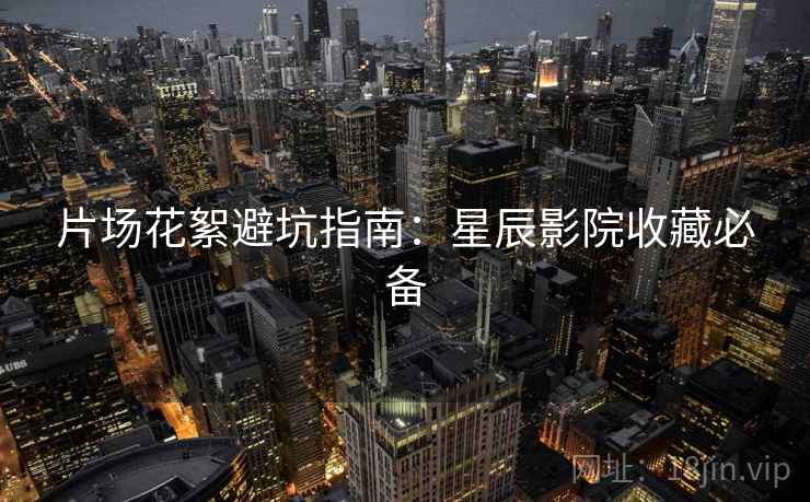 片场花絮避坑指南：星辰影院收藏必备