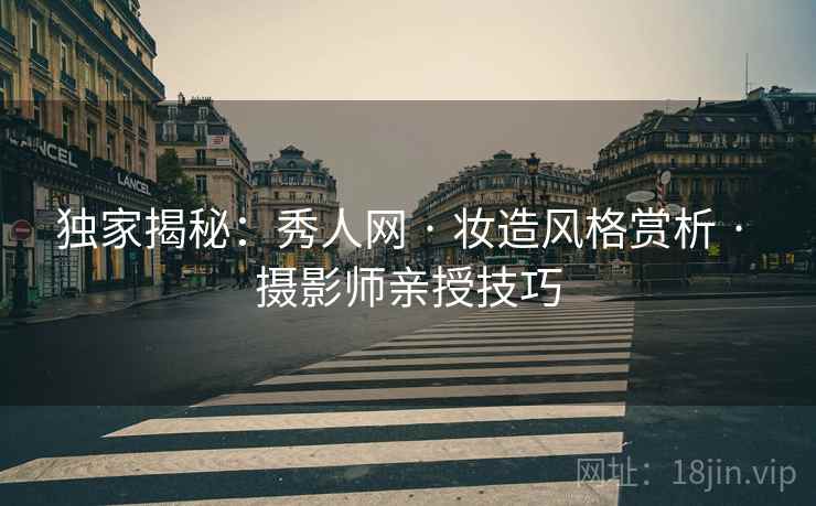独家揭秘：秀人网 · 妆造风格赏析 · 摄影师亲授技巧