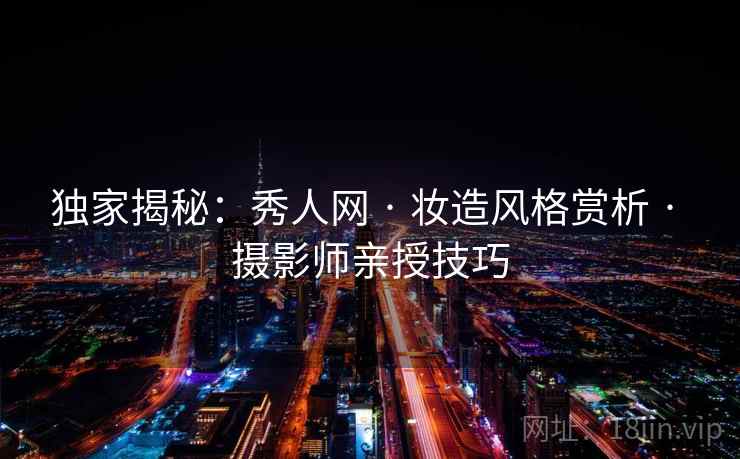 独家揭秘：秀人网 · 妆造风格赏析 · 摄影师亲授技巧