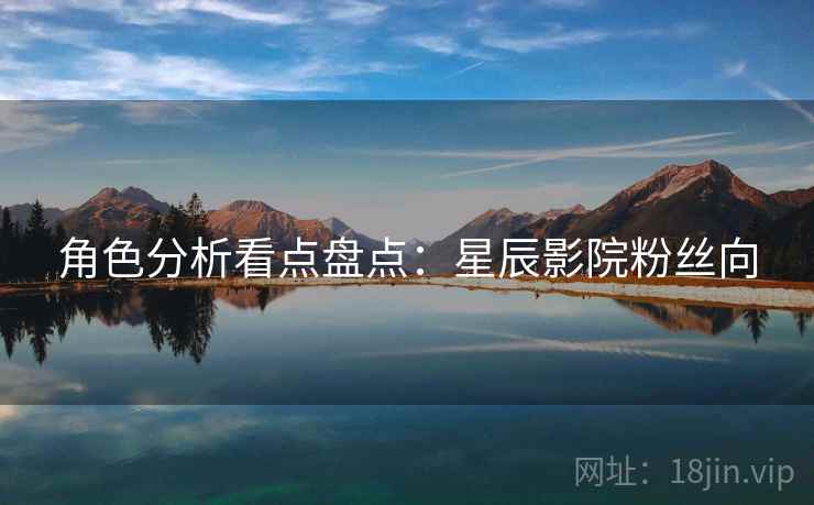角色分析看点盘点：星辰影院粉丝向