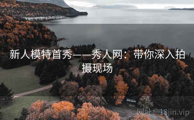 新人模特首秀——秀人网：带你深入拍摄现场